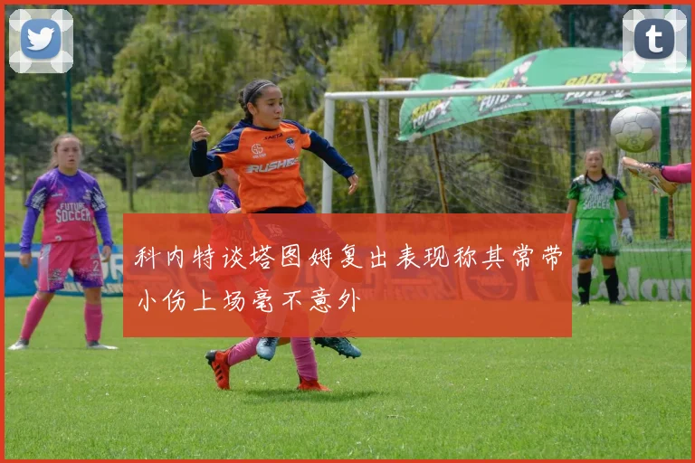 科内特谈塔图姆复出表现称其常带小伤上场毫不意外