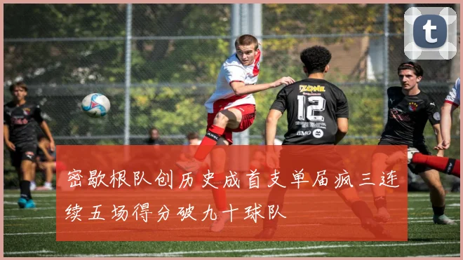 密歇根队创历史成首支单届疯三连续五场得分破九十球队