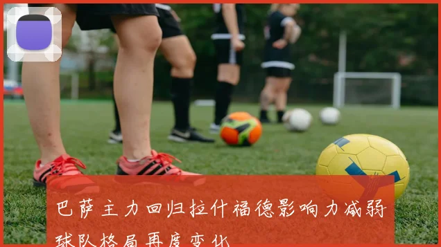 巴萨主力回归拉什福德影响力减弱球队格局再度变化