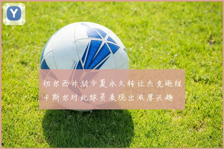 切尔西计划今夏永久转让杰克逊纽卡斯尔对此球员表现出浓厚兴趣