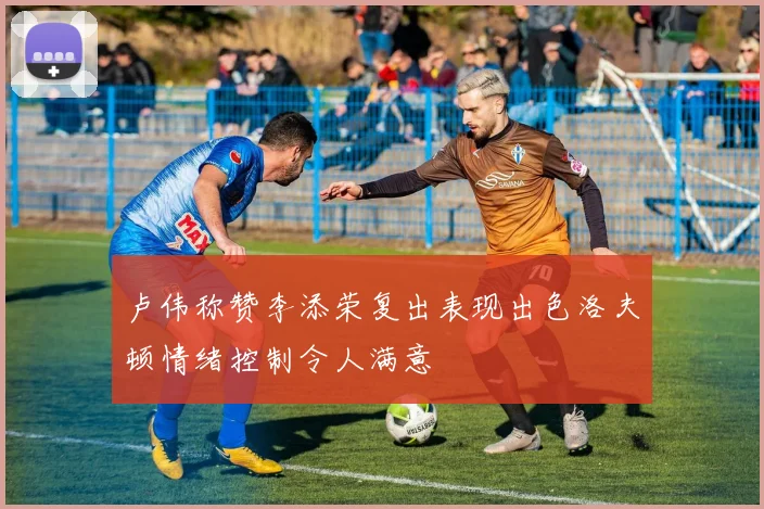 卢伟称赞李添荣复出表现出色洛夫顿情绪控制令人满意